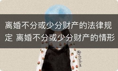 离婚不分或少分财产的法律规定 离婚不分或少分财产的情形