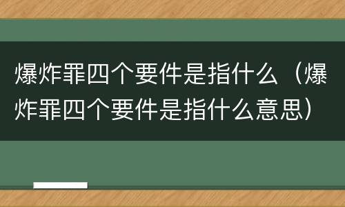 爆炸罪四个要件是指什么（爆炸罪四个要件是指什么意思）
