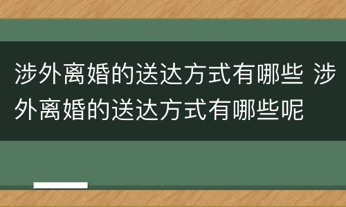 涉外离婚的送达方式有哪些 涉外离婚的送达方式有哪些呢