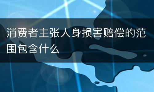 消费者主张人身损害赔偿的范围包含什么