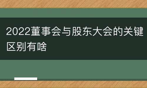 2022董事会与股东大会的关键区别有啥