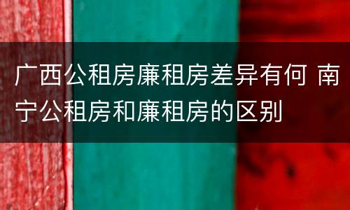 广西公租房廉租房差异有何 南宁公租房和廉租房的区别