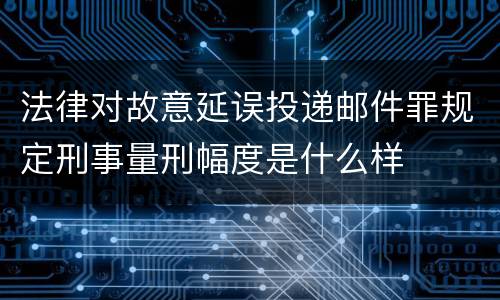 法律对故意延误投递邮件罪规定刑事量刑幅度是什么样
