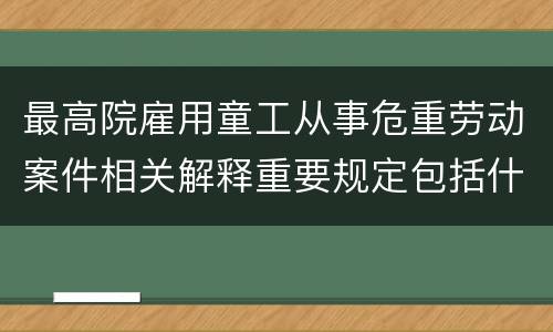 最高院雇用童工从事危重劳动案件相关解释重要规定包括什么