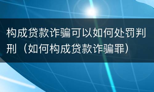 构成贷款诈骗可以如何处罚判刑（如何构成贷款诈骗罪）