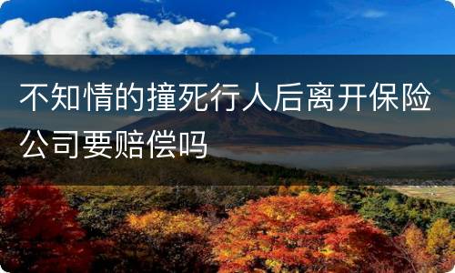 不知情的撞死行人后离开保险公司要赔偿吗