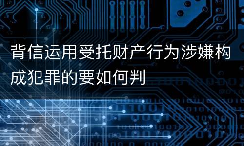 背信运用受托财产行为涉嫌构成犯罪的要如何判