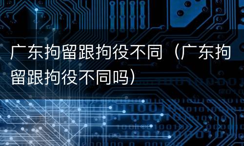 广东拘留跟拘役不同（广东拘留跟拘役不同吗）