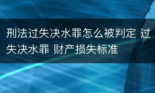 刑法过失决水罪怎么被判定 过失决水罪 财产损失标准