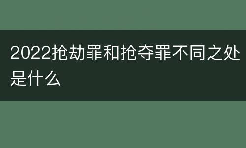2022抢劫罪和抢夺罪不同之处是什么