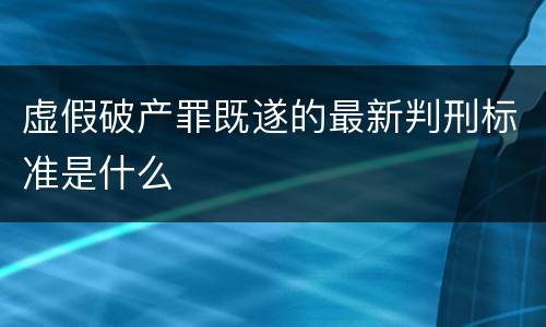 虚假破产罪既遂的最新判刑标准是什么