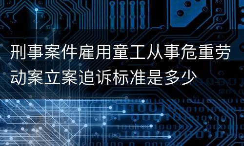 刑事案件雇用童工从事危重劳动案立案追诉标准是多少