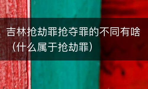 吉林抢劫罪抢夺罪的不同有啥（什么属于抢劫罪）
