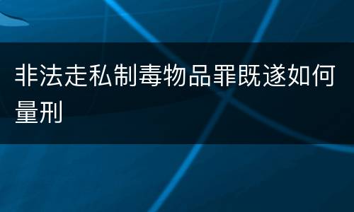 非法走私制毒物品罪既遂如何量刑