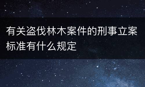 有关盗伐林木案件的刑事立案标准有什么规定