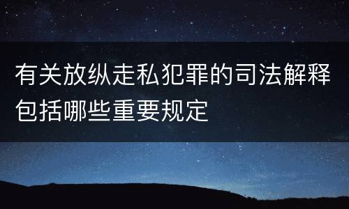 有关放纵走私犯罪的司法解释包括哪些重要规定