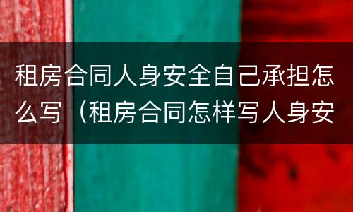 租房合同人身安全自己承担怎么写（租房合同怎样写人身安全）