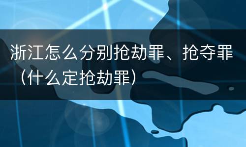 浙江怎么分别抢劫罪、抢夺罪（什么定抢劫罪）