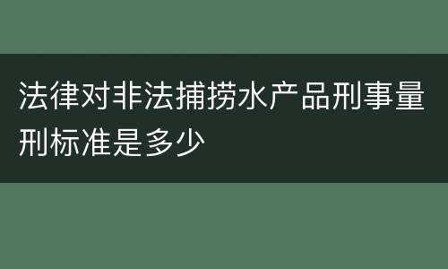 法律对非法捕捞水产品刑事量刑标准是多少