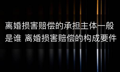 离婚损害赔偿的承担主体一般是谁 离婚损害赔偿的构成要件有
