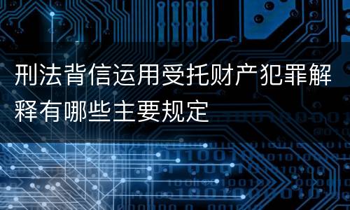 刑法背信运用受托财产犯罪解释有哪些主要规定