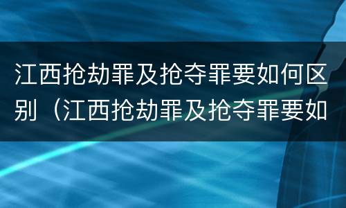 江西抢劫罪及抢夺罪要如何区别(江西抢劫罪及抢夺罪要如何区别认定)