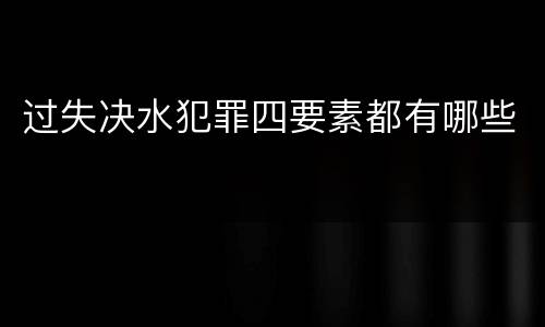 过失决水犯罪四要素都有哪些