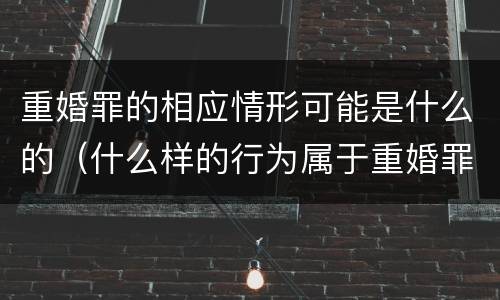 重婚罪的相应情形可能是什么的（什么样的行为属于重婚罪）