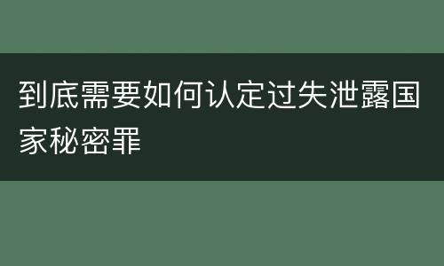 到底需要如何认定过失泄露国家秘密罪