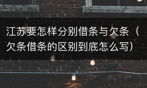 江苏要怎样分别借条与欠条（欠条借条的区别到底怎么写）