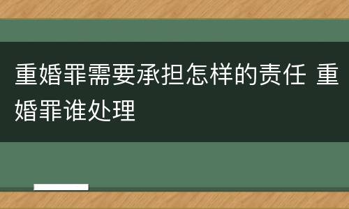重婚罪需要承担怎样的责任 重婚罪谁处理