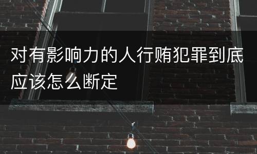 对有影响力的人行贿犯罪到底应该怎么断定