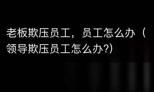 老板欺压员工，员工怎么办（领导欺压员工怎么办?）