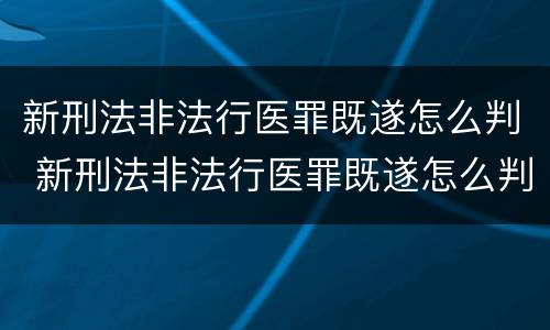 新刑法非法行医罪既遂怎么判 新刑法非法行医罪既遂怎么判定