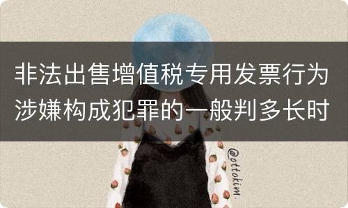 非法出售增值税专用发票行为涉嫌构成犯罪的一般判多长时间