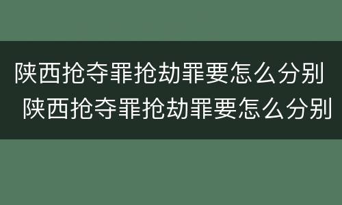 陕西抢夺罪抢劫罪要怎么分别 陕西抢夺罪抢劫罪要怎么分别判决