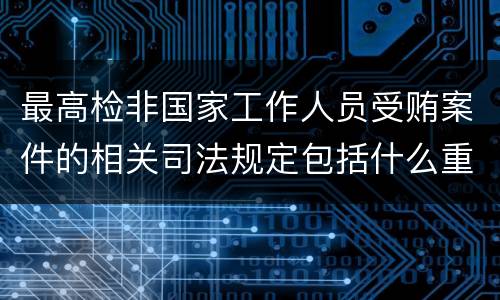 最高检非国家工作人员受贿案件的相关司法规定包括什么重要内容