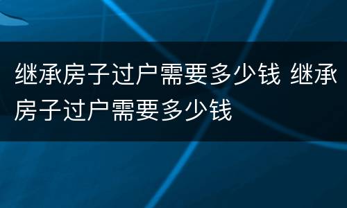 继承房子过户需要多少钱 继承房子过户需要多少钱