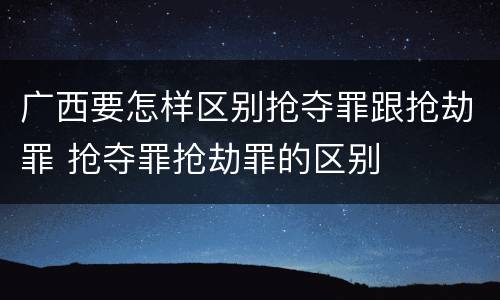 广西要怎样区别抢夺罪跟抢劫罪 抢夺罪抢劫罪的区别