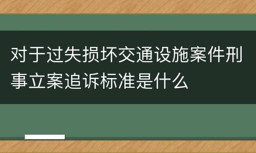 对于过失损坏交通设施案件刑事立案追诉标准是什么