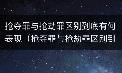 抢夺罪与抢劫罪区别到底有何表现（抢夺罪与抢劫罪区别到底有何表现呢）