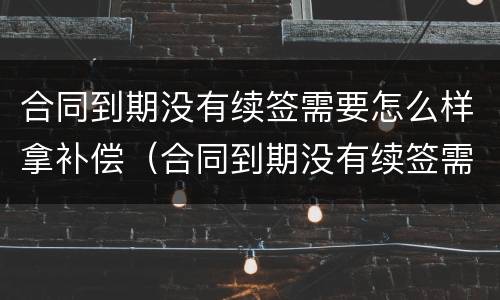 合同到期没有续签需要怎么样拿补偿（合同到期没有续签需要怎么样拿补偿金呢）