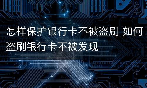 怎样保护银行卡不被盗刷 如何盗刷银行卡不被发现