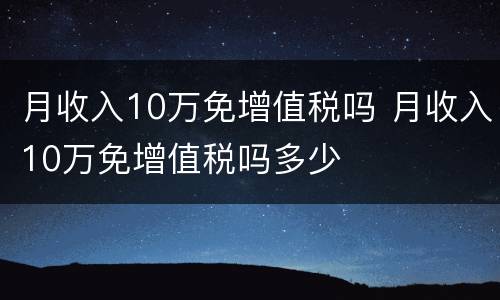 月收入10万免增值税吗 月收入10万免增值税吗多少