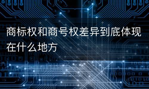 商标权和商号权差异到底体现在什么地方