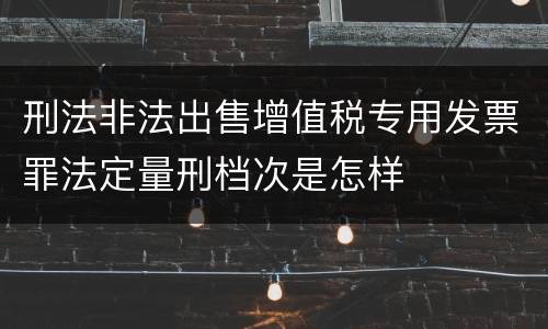 刑法非法出售增值税专用发票罪法定量刑档次是怎样