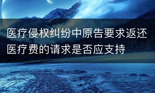 医疗侵权纠纷中原告要求返还医疗费的请求是否应支持