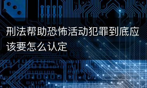 刑法帮助恐怖活动犯罪到底应该要怎么认定