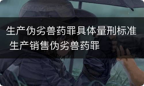 生产伪劣兽药罪具体量刑标准 生产销售伪劣兽药罪