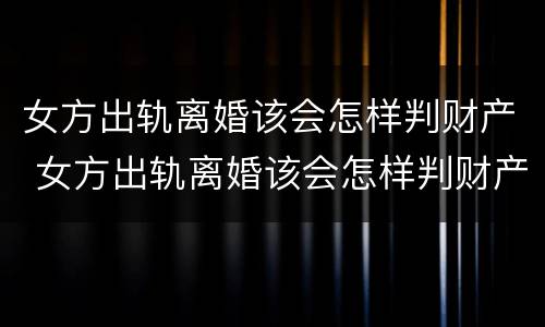 女方出轨离婚该会怎样判财产 女方出轨离婚该会怎样判财产呢